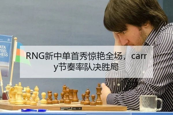 RNG新中单首秀惊艳全场，carry节奏率队决胜局