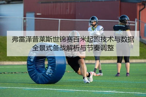 弗雷泽普莱斯世锦赛百米起跑技术与数据全景式备战解析与节奏调整