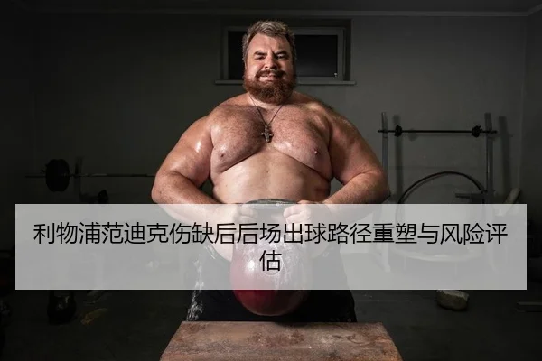 利物浦范迪克伤缺后后场出球路径重塑与风险评估
